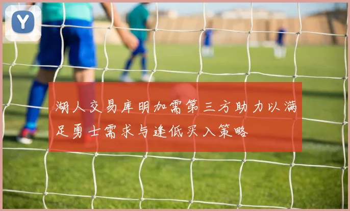 湖人交易库明加需第三方助力以满足勇士需求与逢低买入策略