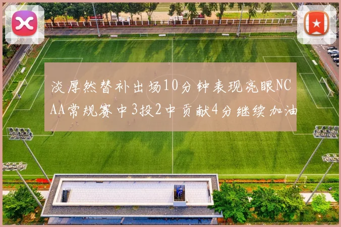 淡厚然替补出场10分钟表现亮眼NCAA常规赛中3投2中贡献4分继续加油
