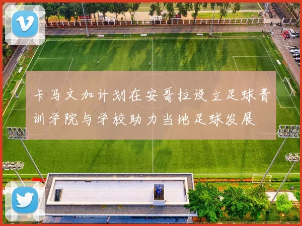 卡马文加计划在安哥拉设立足球青训学院与学校助力当地足球发展