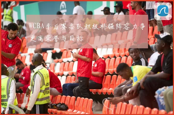 WCBA季后赛各队积极补强阵容力争更高荣誉与目标