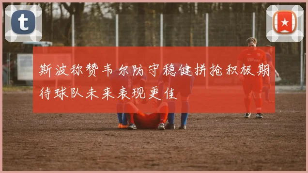 斯波称赞韦尔防守稳健拼抢积极期待球队未来表现更佳