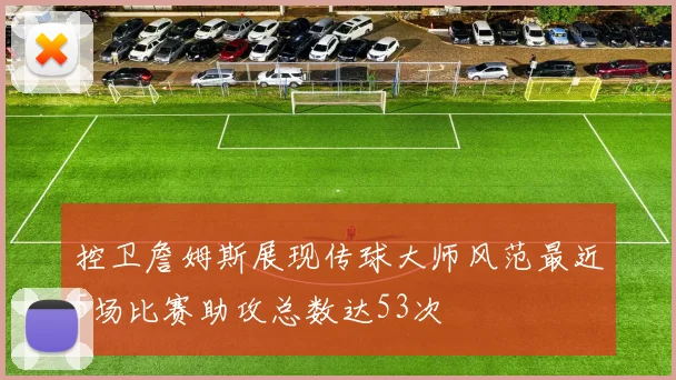 控卫詹姆斯展现传球大师风范最近5场比赛助攻总数达53次