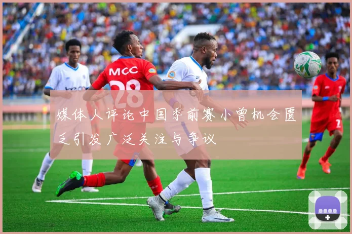 媒体人评论中国季前赛小曾机会匮乏引发广泛关注与争议