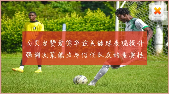戈贝尔赞爱德华兹关键球表现提升强调决策能力与信任队友的重要性