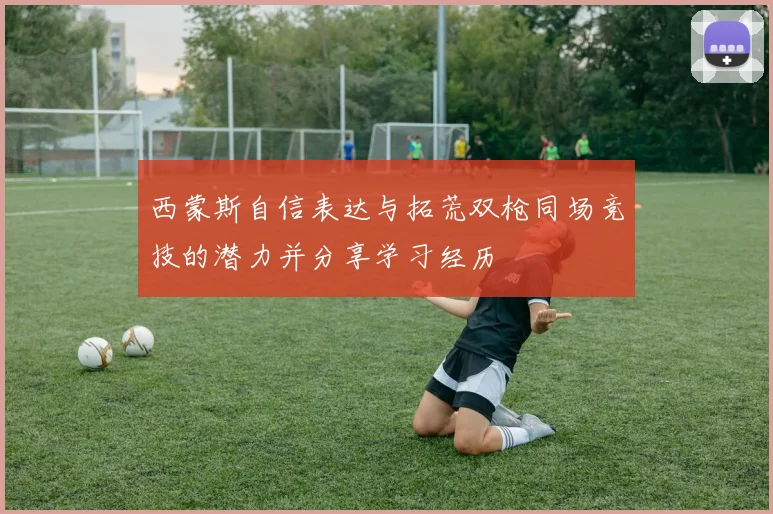 西蒙斯自信表达与拓荒双枪同场竞技的潜力并分享学习经历