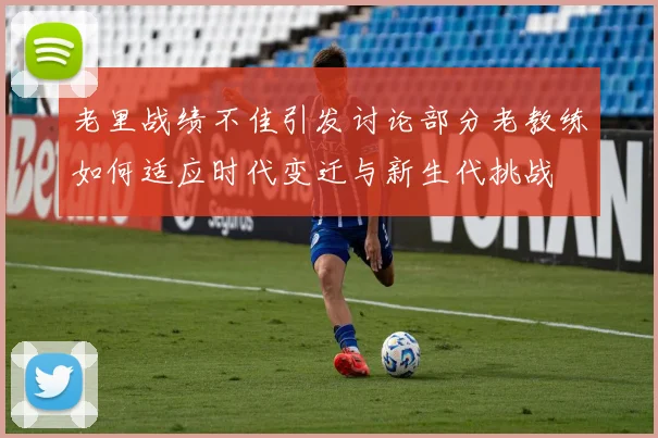 老里战绩不佳引发讨论部分老教练如何适应时代变迁与新生代挑战