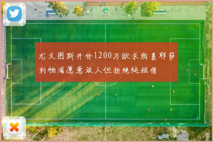 尤文图斯开价1200万欧求购基耶萨利物浦愿意放人但拒绝纯租借