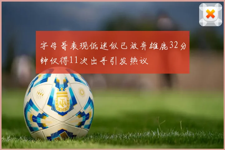字母哥表现低迷似已放弃雄鹿32分钟仅得11次出手引发热议