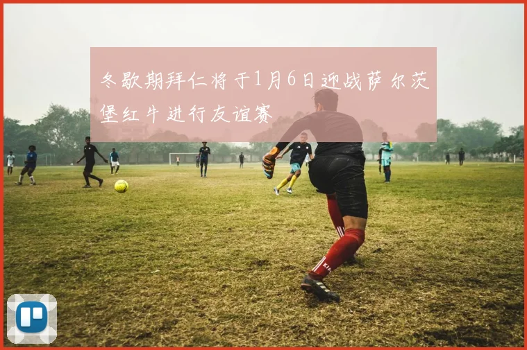 冬歇期拜仁将于1月6日迎战萨尔茨堡红牛进行友谊赛