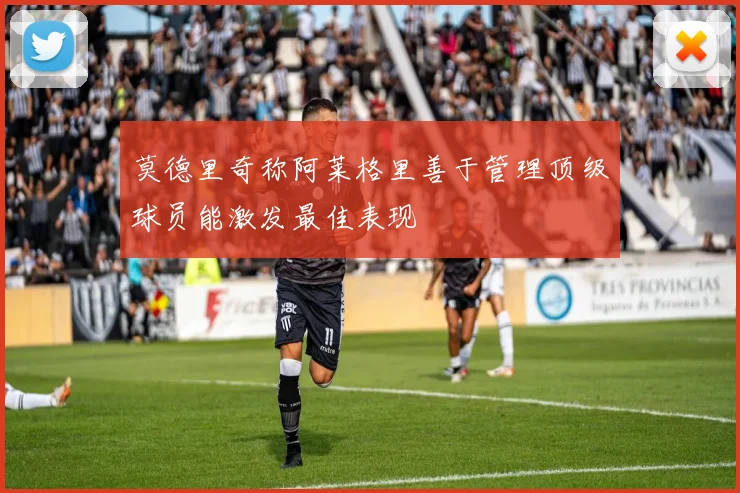 莫德里奇称阿莱格里善于管理顶级球员能激发最佳表现