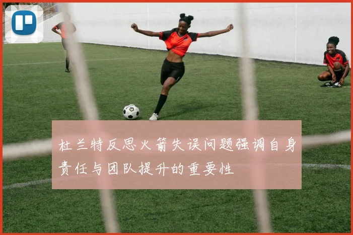 杜兰特反思火箭失误问题强调自身责任与团队提升的重要性