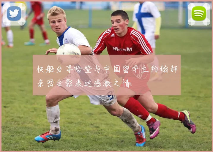 快船分享哈登与中国留学生约翰郝亲密合影表达感激之情