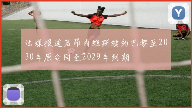 法媒报道若昂内维斯续约巴黎至2030年原合同至2029年到期