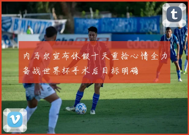 内马尔宣布休假十天重拾心情全力备战世界杯手术后目标明确