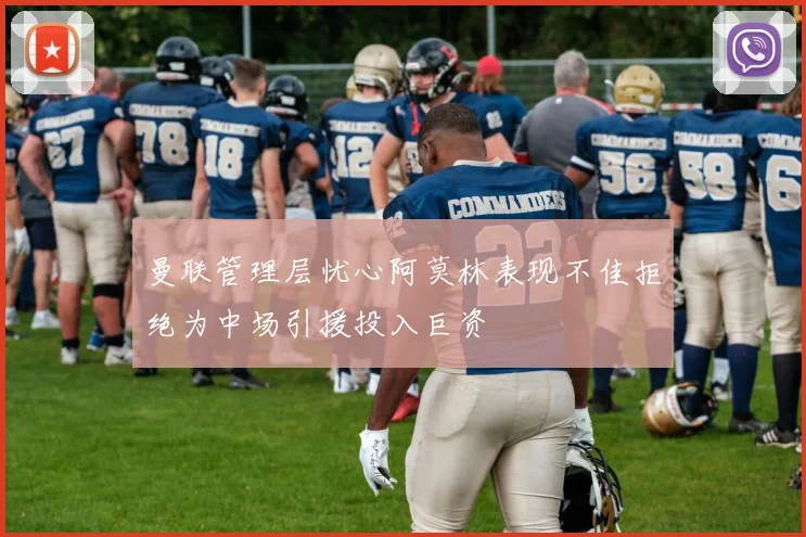 曼联管理层忧心阿莫林表现不佳拒绝为中场引援投入巨资