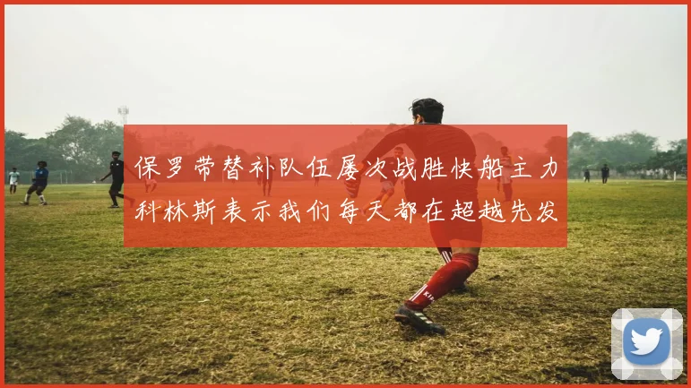 保罗带替补队伍屡次战胜快船主力科林斯表示我们每天都在超越先发