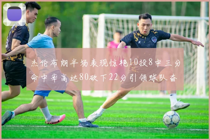 杰伦布朗半场表现惊艳10投8中三分命中率高达80砍下22分引领球队奋勇争先