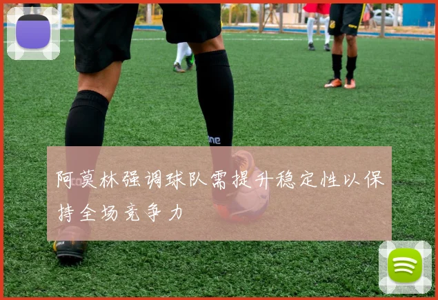 阿莫林强调球队需提升稳定性以保持全场竞争力