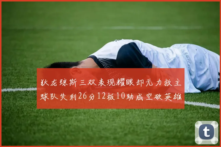 狄龙琼斯三双表现耀眼却无力救主球队失利26分12板10助成空砍英雄