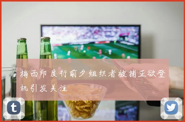 梅西印度行前夕组织者被捕正欲登机引发关注