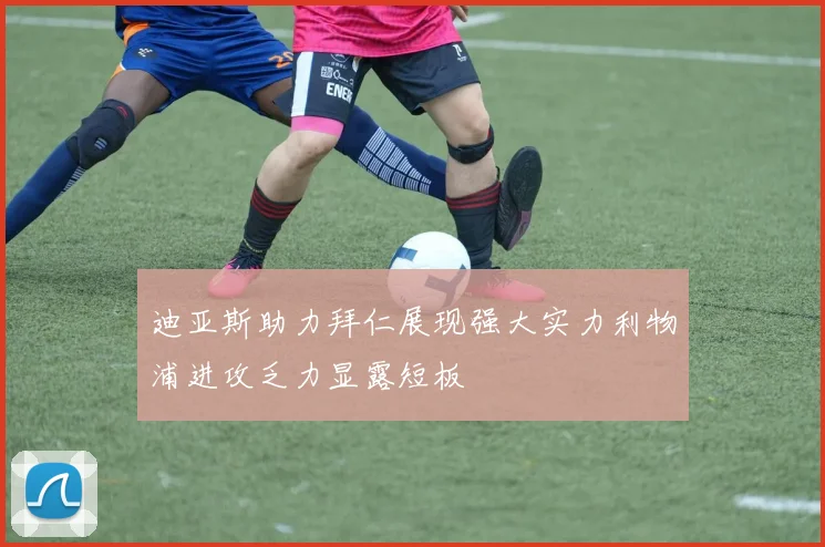迪亚斯助力拜仁展现强大实力利物浦进攻乏力显露短板