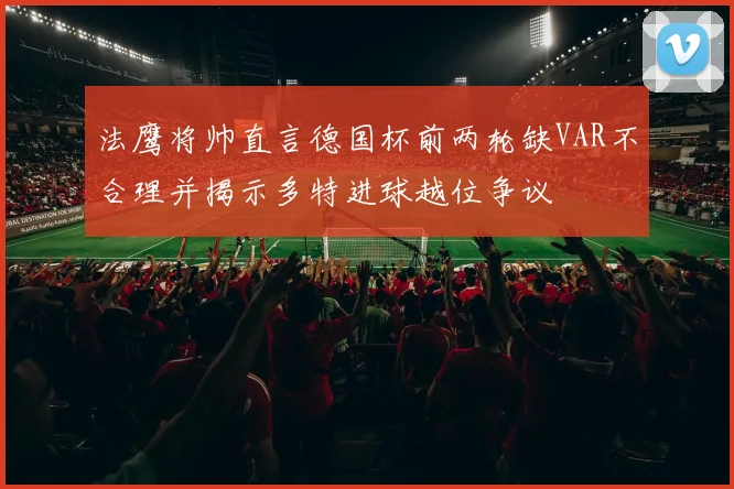 法鹰将帅直言德国杯前两轮缺VAR不合理并揭示多特进球越位争议