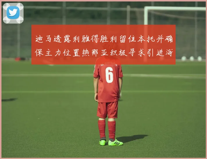 迪马透露利雅得胜利留住本托并确保主力位置热那亚积极寻求引进海因
