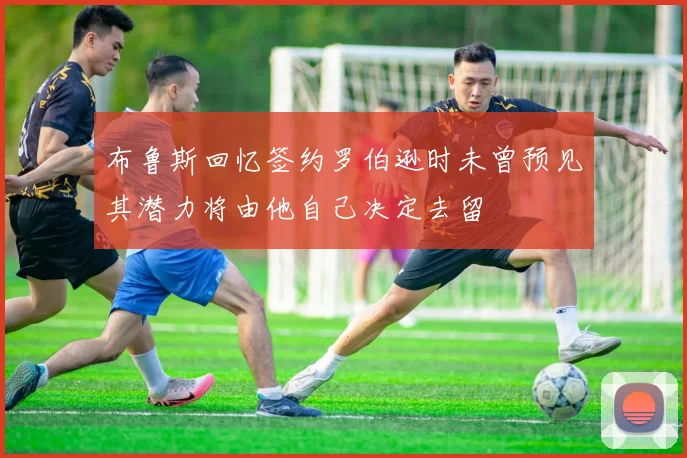 布鲁斯回忆签约罗伯逊时未曾预见其潜力将由他自己决定去留