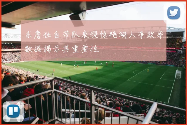 东詹独自带队表现惊艳湖人净效率数据揭示其重要性