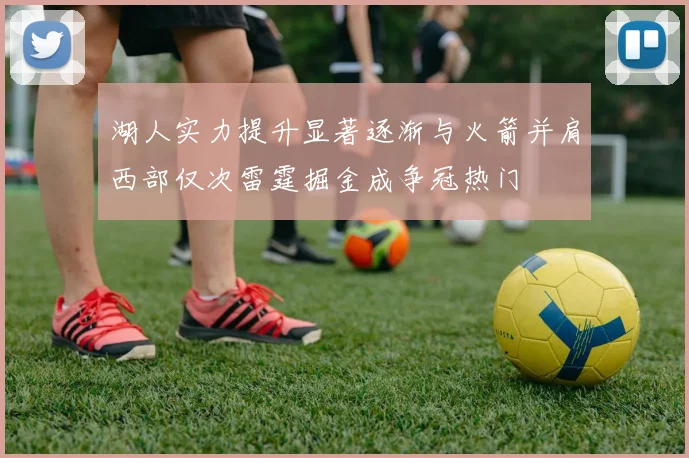 湖人实力提升显著逐渐与火箭并肩西部仅次雷霆掘金成争冠热门