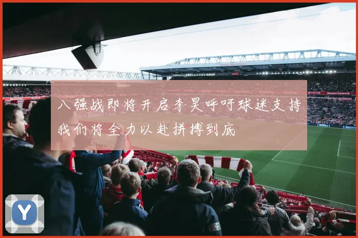 八强战即将开启李昊呼吁球迷支持我们将全力以赴拼搏到底