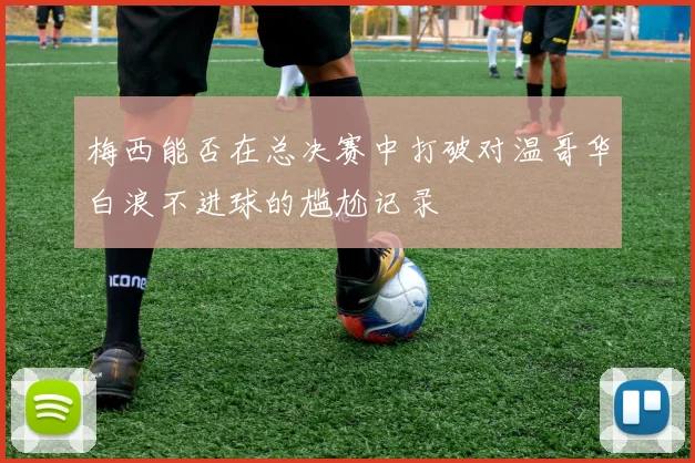 梅西能否在总决赛中打破对温哥华白浪不进球的尴尬记录