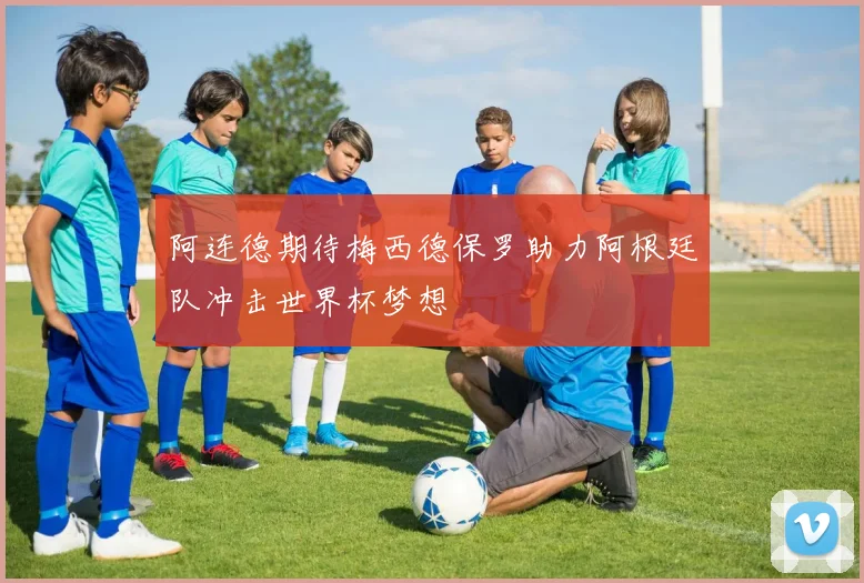 阿连德期待梅西德保罗助力阿根廷队冲击世界杯梦想