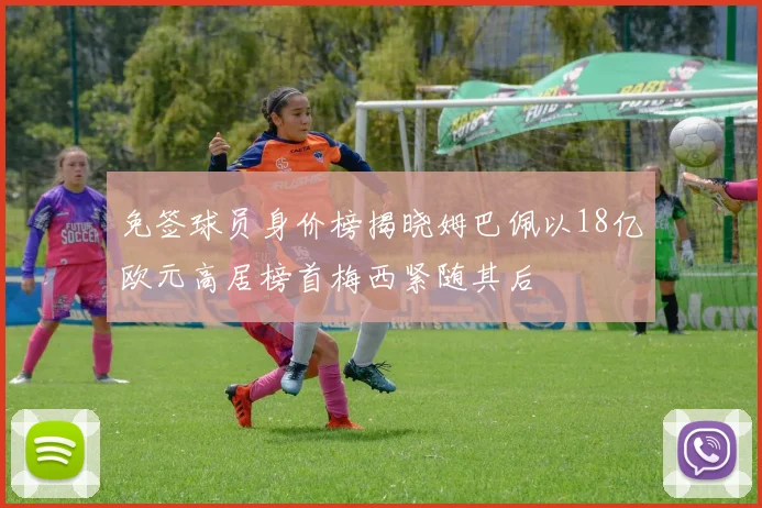 免签球员身价榜揭晓姆巴佩以18亿欧元高居榜首梅西紧随其后